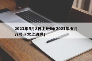 2021年5月8日上班吗(2021年五月八号正常上班吗)