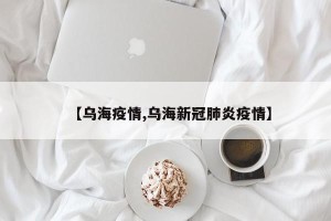 【乌海疫情,乌海新冠肺炎疫情】