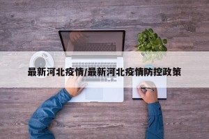 最新河北疫情/最新河北疫情防控政策
