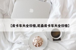 【皮卡车大全价格,尼桑皮卡车大全价格】